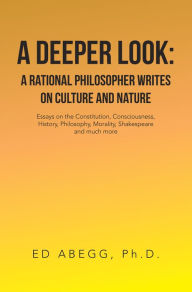 Title: A Deeper Look: a Rational Philosopher Writes on Culture and Nature: Essays on the Constitution, Consciousness, History, Philosophy, Morality, Shakespeare and Much More, Author: Ed Abegg Ph.D.