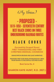 Title: (My Version) Proposed- 1619-1850 - Seventeeth Century Best Black Cooks on Three Underground Railroad Routes: (Successfully Escaped Slaves) First Thanksgiving and First Christmas Emanuel Cookbook, Author: Sharon Kaye Hunt R.D.