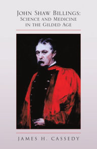 Title: John Shaw Billings: Science and Medicine in the Gilded Age: Science and Medicine in the Gilded Age, Author: James H. Cassedy