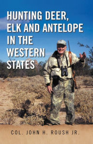 Title: Hunting Deer, Elk and Antelope in the Western States, Author: Col. John H. Roush Jr.