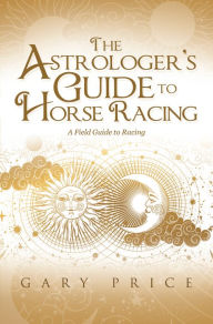 Title: The Astrologer's Guide to Horse Racing: A Field Guide to Racing, Author: Gary Price