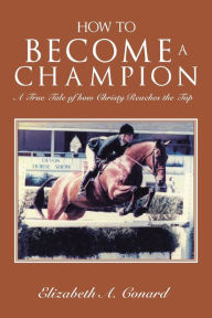 Title: How to Become a Champion: A True Tale of How Christy Reaches the Top, Author: Elizabeth A. Conard