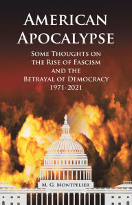 Title: American Apocalypse: Some Thoughts on the Rise of Fascism and the Betrayal of Democracy 1971-2020, Author: M.G. Montpelier
