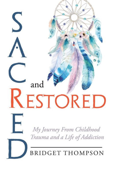 Sacred and Restored: My Journey from Childhood Trauma a Life of Addiction