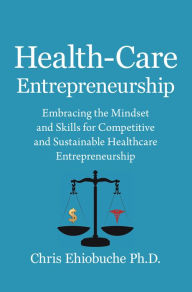 Title: Health-Care Entrepreneurship: Embracing the Mindset and Skills for Competitive and Sustainable Healthcare Entrepreneurship, Author: Chris Ehiobuche Ph.D.