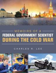 Title: Memoirs of a Federal Government Scientist During the Cold War, Author: Charles R Lee