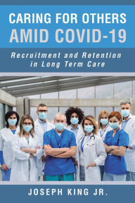Title: Caring for Others Amid Covid-19: Recruitment and Retention in Long Term Care, Author: Joseph King Jr.