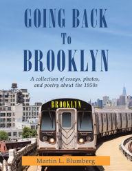 Title: Going Back to Brooklyn: A Collection of Essays , Photos and Poetry in the Mid-Nineteen Hundreds, Author: Martin L. Blumberg