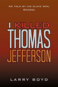 Title: I Killed Thomas Jefferson: As Told by His Slave Son, George, Author: Larry Boyd