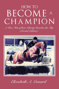 Title: How to Become a Champion: A True Tale of How Christy Reaches the Top (Second Edition), Author: Elizabeth A. Conard