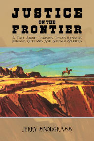 Title: Justice on the Frontier: A Tale About Cowboys, Texas Rangers, Indians, Outlaws and Buffalo Soldiers, Author: Jerry Snodgrass