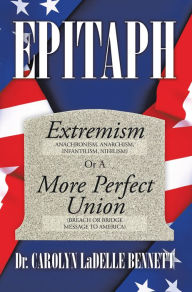 Title: Epitaph: Extremism (Anachronism, Anarchism, Infantilism, Nihilism) or a More Perfect Union (Breach or Bridge Message to America), Author: Dr. Carolyn LaDelle Bennett