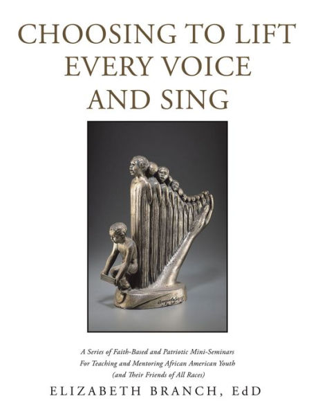 Choosing to Lift Every Voice and Sing: A Series of Faith-Based and Patriotic Mini-Seminars for Teaching and Mentoring African American Youth (And Their Friends of All Races)