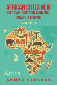 Title: African Cities New Politicain, Direction, Managing, Growth, & Control: Volume I, Author: Ahmed Ceegaag