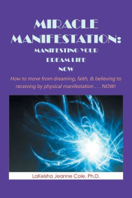 Title: Miracle Manifestation: Manifesting Your Dream Life Now: How to Move from Dreaming, Faith, & Believing to Receiving by Physical Manifestation . . . Now!, Author: LaKeisha Jeanne Cole Ph.D.