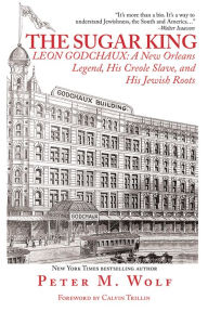 Title: The Sugar King: Leon Godchaux: A New Orleans Legend, His Creole Slave, and His Jewish Roots, Author: Peter M. Wolf