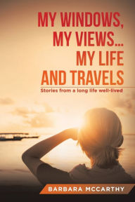 Title: My Windows, My Views ... My Life and Travels: Stories from a Long Life Well-Lived, Author: Barbara McCarthy