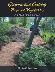 Title: Growing and Cooking Tropical Vegetables: In a Food Forest Garden, Author: Elisabeth Fekonia