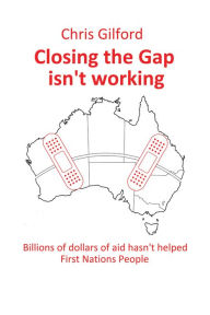 Title: Closing the Gap Isn't Working: Billions of Dollars of Aid Hasn't Helped First Nations People, Author: Chris Gilford