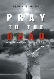 Title: Pray to the Dead: Book Two in Angels Have Tread Trilogy, Author: Alyce Elmore