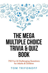 Title: The Mega Multiple Choice Trivia & Quiz Book: 750 Fun & Challenging Questions for Adults & Children, Author: Tom Trifonoff