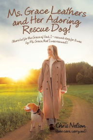 Title: Ms. Grace Leathers and Her Rescue Dog: (There but for the Grace of God, I - Rescued Dog for It Was by Ms. Grace, That I Was Rescued!), Author: Chris Nelson