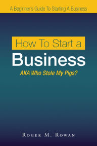 Title: How to Start a Business: Aka Who Stole My Pigs?, Author: Roger M. Rowan