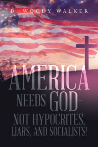 Title: America Needs God - Not Hypocrites, Liars, and Socialists!, Author: D. Woody Walker