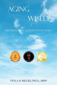 Title: Aging Wisely: Life from Fifty to Seventy-Five Years, Author: Viola B. Mecke Ph.D. ABPP