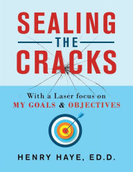 Title: Sealing the Cracks: With a Laser Focus on My Goals & Objectives, Author: Henry Haye Ed D