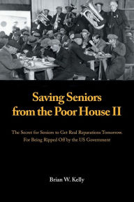 Title: Saving Seniors from the Poor House Ii: The Secret for Seniors to Get Real Reparations Tomorrow. for Being Ripped off by the Us Government, Author: Brian W. Kelly
