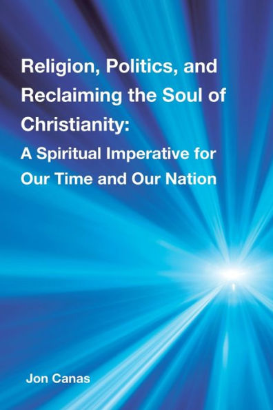 Religion, Politics, and Reclaiming the Soul of Christianity: A Spiritual Imperative for Our Time Nation