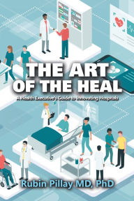 Title: The Art of the Heal: A Health Executive's Guide to Innovating Hospitals, Author: Rubin Pillay MD PhD