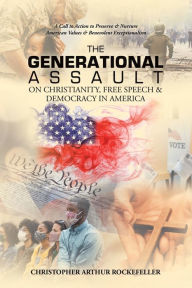 Title: The Generational Assault on Christianity, Free Speech & Democracy in America: A Call to Action to Preserve & Nurture American Values & Benevolent Exceptionalism, Author: Christopher Arthur Rockefeller