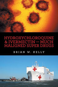 Title: Hydroxychloroquine & Ivermectin -- Much Maligned Super Drugs, Author: Brian W Kelly