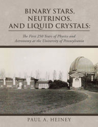 Title: Binary Stars, Neutrinos, and Liquid Crystals:: The First 250 Years of Physics and Astronomy at the University of Pennsylvania, Author: Paul A. Heiney