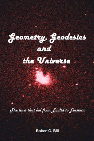 Title: Geometry, Geodesics, and the Universe: The Lines that Led from Euclid to Einstein, Author: Robert G. Bill