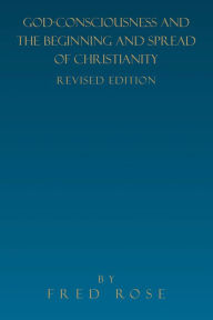 Title: God-Consciousness and the Beginning and Spread of Christianity: Revised Edition, Author: Fred Rose