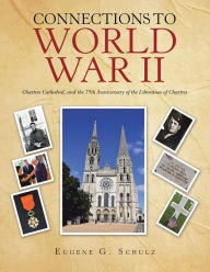 Title: Connections to World War Ii: Chartres Cathedral, and the 75Th Anniversary of the Liberation of Chartres, Author: Eugene G. Schulz