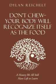 Title: Don't Chew-Your Body Will Recognize Itself as the Food: A History We All Still Have Left to Learn, Author: Dylan Reichelt