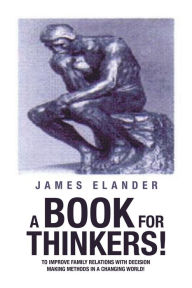 Title: A Book for Thinkers!: To Improve Family Relations with Decision Making Methods in a Changing World!, Author: James Elander