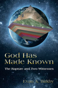 Title: God Has Made Known: The Rapture and Two Witnesses, Author: Evan A Birkby