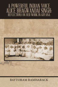 Title: A Powerful Indian Voice Alice Bhagwandai Singh: Reflections on Her Work in Guyana, Author: Baytoram Ramharack