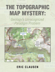 Title: The Topographic Map Mystery:: Geology's Unrecognized Paradigm Problem, Author: Eric Clausen