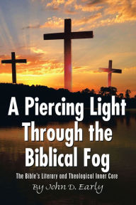 Title: A Piercing Light Through the Biblical Fog:: The Bible's Literary and Theological Inner Core, Author: John D. Early