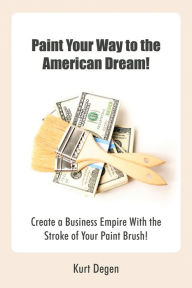 Title: Paint Your Way to the American Dream!: Create a Business Empire with the Stroke of Your Paint Brush!, Author: Kurt Degen