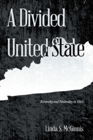 Title: A Divided United State: Kentucky and Neutrality in 1861, Author: Linda S. McGinnis