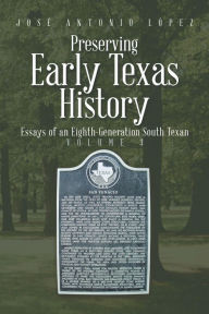 Title: Preserving Early Texas History: Essays of an Eighth-Generation South Texan, Author: José Antonio López