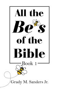 Title: All the Be's of the Bible: Book 1, Author: Grady M. Sanders Jr.