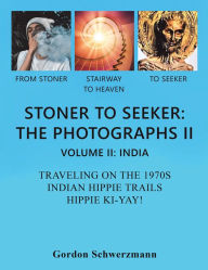 Title: Stoner to Seeker: The Photographs II: Volume II: India Traveling on the 1970s Indian Hippie Trail Hippie Ki Yay!, Author: Gordon Schwerzmann